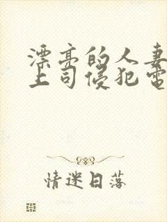 漂亮的人妻被夫上司侵犯电影