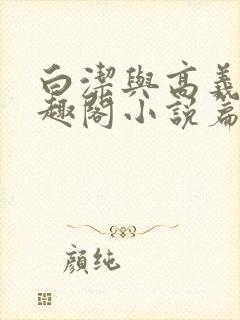 白洁与高义的笔趣阁小说篇