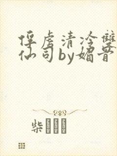 俘虏清冷双性美仙司by媚骨花txt全文阅