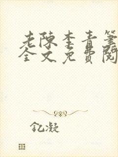 老陈李青笔趣阁全文免费阅读