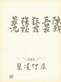 最强狂兵陈六何沈轻舞最新章节