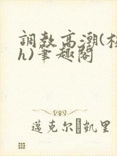 调教高潮(校园h)笔趣阁