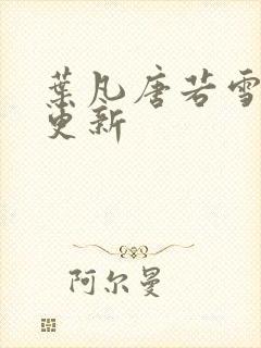 叶凡唐若雪现在更新