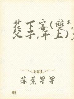 花下客(双*,父子,年上)免费阅读笔趣阁