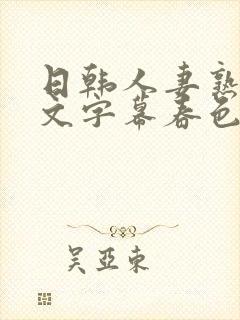 日韩人妻熟女中文字幕春色