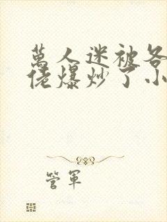 万人迷被各路大佬爆炒了小说