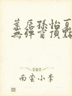 叶辰孙怡夏若雪无弹窗顶点小说