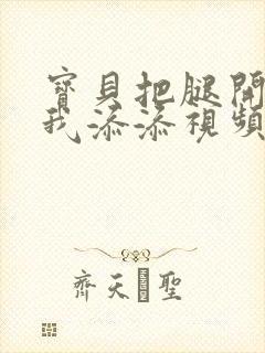 宝贝把腿开大让我添添视频