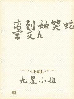 脔到她哭蛇双根宫交h