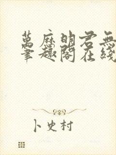 万历明君无删减笔趣阁在线阅读全文