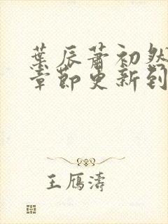 叶辰萧初然最新章节更新到多少啦