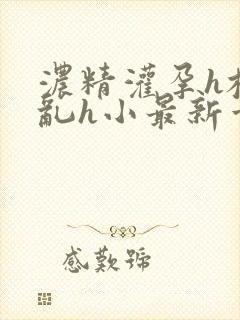 浓精灌孕h校园乱h小最新章节