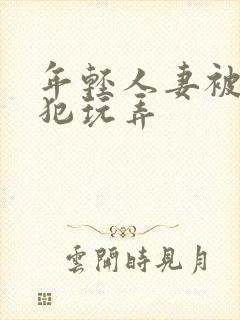 年轻人妻被公侵犯玩弄