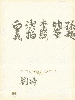 白洁李明孙倩高义拍照笔趣阁