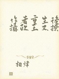 作者重生后我被摄政王又撩又宠小说