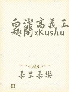 白洁高义王申笔趣阁xkushu