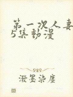 第一次人妻1～5集动漫