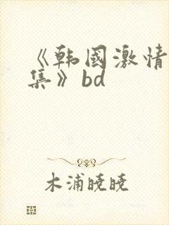 《韩国激情大合集》bd