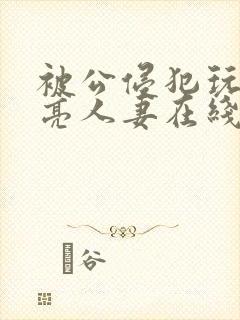 被公侵犯玩弄漂亮人妻在线