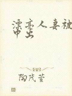 漂亮人妻被侵犯中出