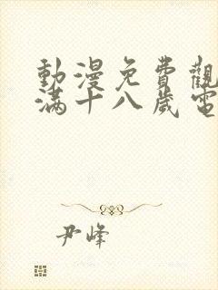 动漫免费观看已满十八岁电视剧动漫