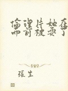 伦理片她在丈夫面前被耍了