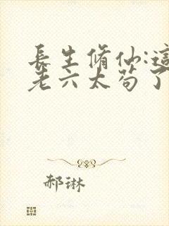长生修仙:这个老六太苟了笔趣阁
