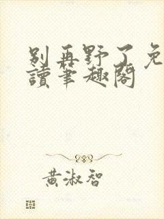 别再野了免费阅读笔趣阁