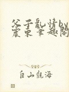 父子乱情by余震东笔趣阁免费阅读
