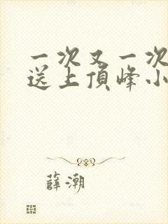 一次又一次把她送上顶峰小说