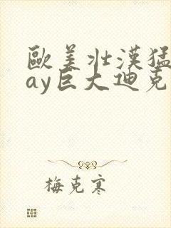 欧美壮汉猛男gay巨大迪克