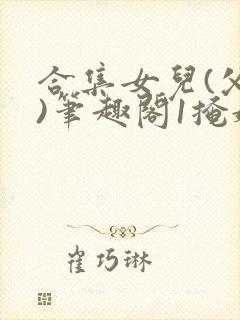 合集女儿(父女)笔趣阁1掩娇啼