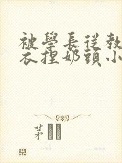 被学长从教室扒衣捏奶头小说