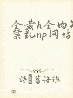 全黄h全肉短篇禁乱np网站