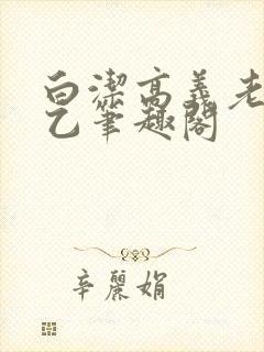 白洁高义老七王乙笔趣阁