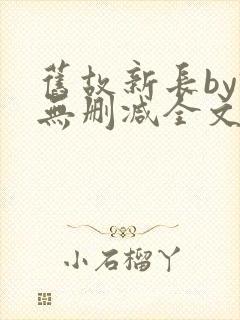 旧故新长by诗无删减全文免费阅读