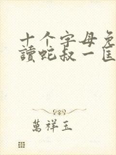 十个字母免费阅读蛇叔一匡笔趣阁