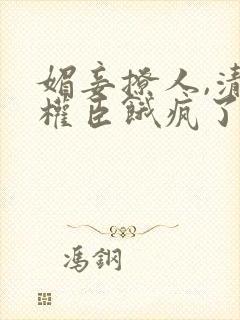 媚妾撩人,清冷权臣饿疯了