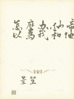 怎么办,仙帝都以为我和他同境笔趣阁txt下载