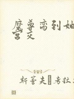 魔尊脔到她哭h宫交封面