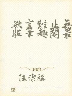 欲言难止无删减版笔趣阁最新章节更