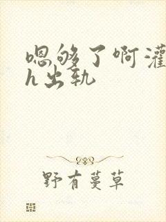 嗯够了啊灌满了h出轨