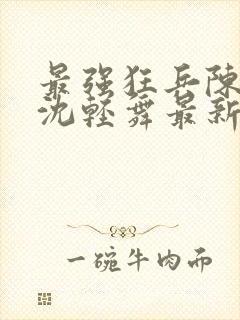 最强狂兵陈六合沈轻舞最新章节阅读