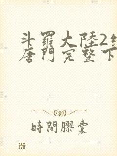 斗罗大陆2绝世唐门完整下载