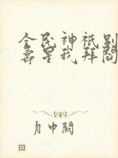 全民神祇别人拜寿星我拜阎王