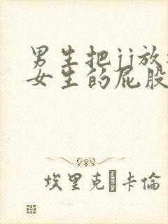 男生把jj放进女生的屁股里视频