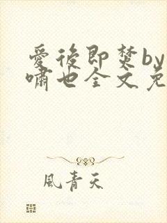 爱后即焚by林啸也全文免费阅读笔趣阁