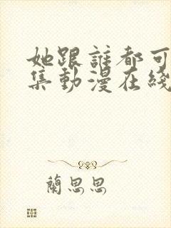 她跟谁都可以全集动漫在线观看