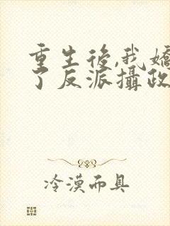 重生后,我娇养了反派摄政王免费下载全本