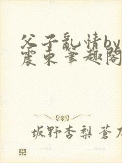 父子乱情by余震东笔趣阁免费阅读